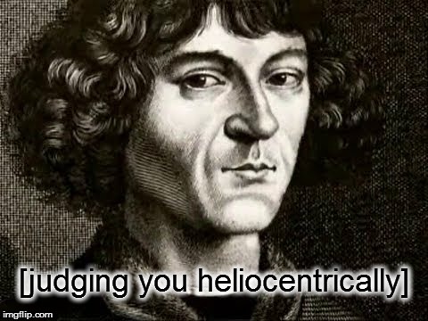 Copernicus is tired of your shit. |  [judging you heliocentrically] | image tagged in memes,flat earth,heliocentric,copernicus,tired of your shit | made w/ Imgflip meme maker