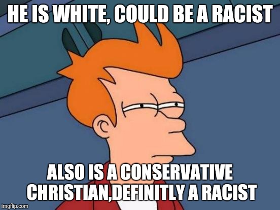 Futurama Fry Meme | HE IS WHITE, COULD BE A RACIST; ALSO IS A CONSERVATIVE CHRISTIAN,DEFINITLY A RACIST | image tagged in memes,futurama fry | made w/ Imgflip meme maker
