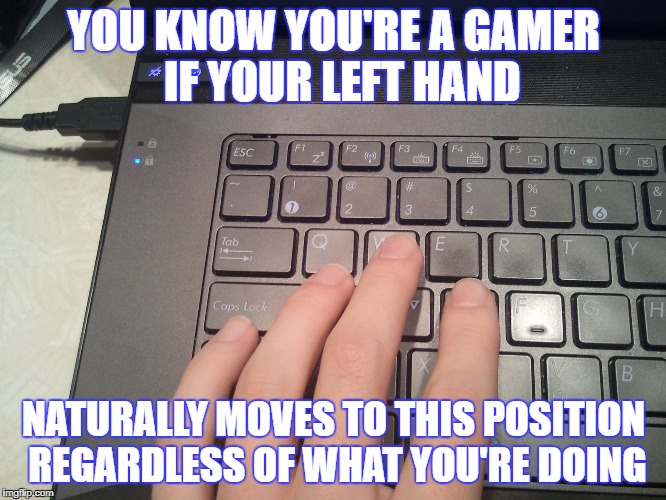 YOU KNOW YOU'RE A GAMER  IF YOUR LEFT HAND; NATURALLY MOVES TO THIS POSITION REGARDLESS OF WHAT YOU'RE DOING | image tagged in gamer hand | made w/ Imgflip meme maker