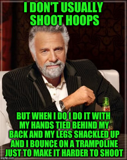 The Most Interesting Man In The World Meme | I DON'T USUALLY SHOOT HOOPS BUT WHEN I DO I DO IT WITH MY HANDS TIED BEHIND MY BACK AND MY LEGS SHACKLED UP AND I BOUNCE ON A TRAMPOLINE JUS | image tagged in memes,the most interesting man in the world | made w/ Imgflip meme maker