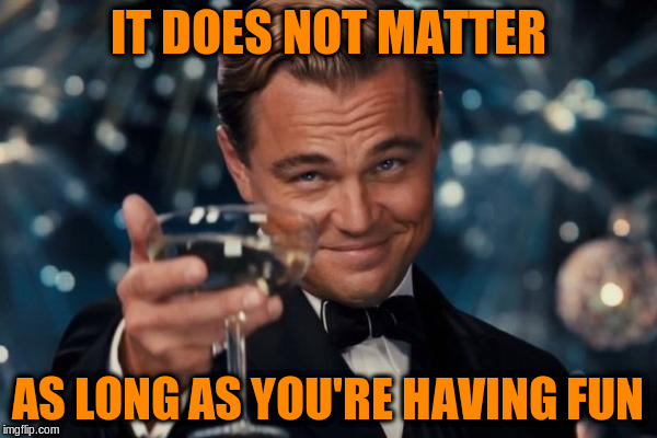 Leonardo Dicaprio Cheers Meme | IT DOES NOT MATTER AS LONG AS YOU'RE HAVING FUN | image tagged in memes,leonardo dicaprio cheers | made w/ Imgflip meme maker