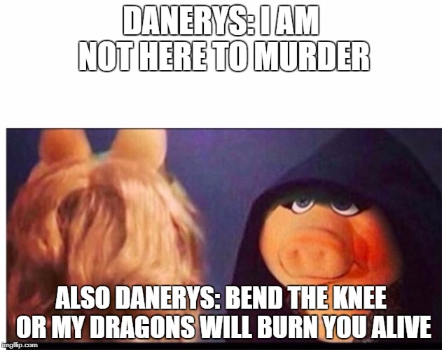 Dark Miss Piggy | DANERYS: I AM NOT HERE TO MURDER; ALSO DANERYS: BEND THE KNEE OR MY DRAGONS WILL BURN YOU ALIVE | image tagged in dark miss piggy | made w/ Imgflip meme maker