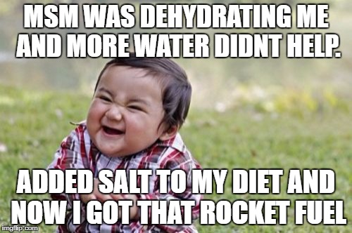 Evil Toddler | MSM WAS DEHYDRATING ME AND MORE WATER DIDNT HELP. ADDED SALT TO MY DIET AND NOW I GOT THAT ROCKET FUEL | image tagged in memes,evil toddler | made w/ Imgflip meme maker