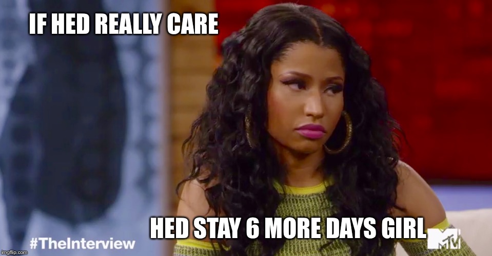 IF HED REALLY CARE; HED STAY 6 MORE DAYS GIRL | image tagged in if hed care,nicki minaj,meme,aaron | made w/ Imgflip meme maker