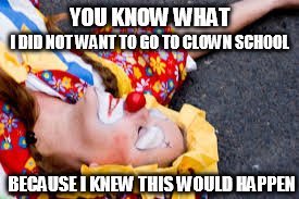 YOU KNOW WHAT; I DID NOT WANT TO GO TO CLOWN SCHOOL; BECAUSE I KNEW THIS WOULD HAPPEN | image tagged in clowns | made w/ Imgflip meme maker