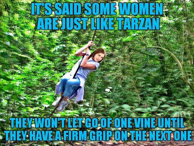 Seen this too many times... | IT'S SAID SOME WOMEN ARE JUST LIKE TARZAN; THEY WON'T LET GO OF ONE VINE UNTIL THEY HAVE A FIRM GRIP ON THE NEXT ONE | image tagged in overly attached girlfriend,tarzan,vine,let go | made w/ Imgflip meme maker