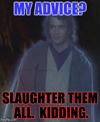 MY ADVICE? SLAUGHTER THEM ALL.  KIDDING. | made w/ Imgflip meme maker