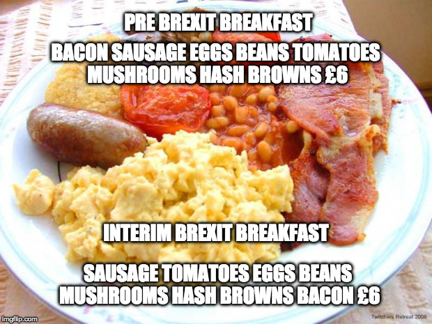 interim Brexit Breakfast | PRE BREXIT BREAKFAST; BACON SAUSAGE EGGS BEANS TOMATOES MUSHROOMS HASH BROWNS £6; INTERIM BREXIT BREAKFAST; SAUSAGE TOMATOES EGGS BEANS  MUSHROOMS HASH BROWNS BACON £6 | image tagged in full english breakfast,brexit | made w/ Imgflip meme maker