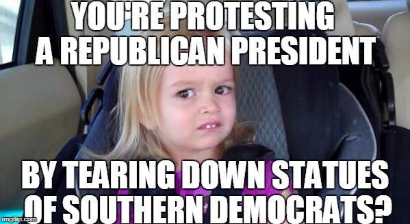The South seceded because a Republican was elected. | YOU'RE PROTESTING A REPUBLICAN PRESIDENT; BY TEARING DOWN STATUES OF SOUTHERN DEMOCRATS? | image tagged in wtf girl,fascist,trump | made w/ Imgflip meme maker