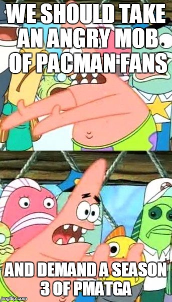 Put It Somewhere Else Patrick Meme | WE SHOULD TAKE AN ANGRY MOB OF PACMAN FANS; AND DEMAND A SEASON 3 OF PMATGA | image tagged in memes,put it somewhere else patrick | made w/ Imgflip meme maker