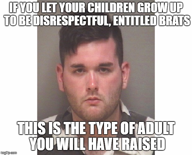 IF YOU LET YOUR CHILDREN GROW UP TO BE DISRESPECTFUL, ENTITLED BRATS; THIS IS THE TYPE OF ADULT YOU WILL HAVE RAISED | image tagged in charlottesville,white supremacists in charlottesville,james alex fields | made w/ Imgflip meme maker