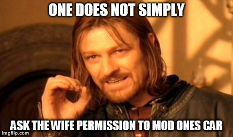 One Does Not Simply Meme | ONE DOES NOT SIMPLY ASK THE WIFE PERMISSION TO MOD ONES CAR | image tagged in memes,one does not simply | made w/ Imgflip meme maker