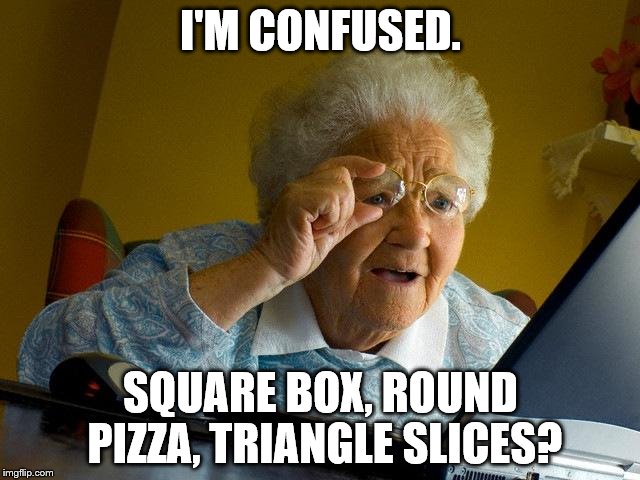 Grandma Finds The Internet | I'M CONFUSED. SQUARE BOX, ROUND PIZZA, TRIANGLE SLICES? | image tagged in memes,grandma finds the internet | made w/ Imgflip meme maker