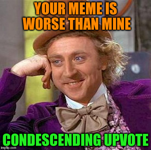 Creepy Condescending Wonka Meme | YOUR MEME IS WORSE THAN MINE CONDESCENDING UPVOTE | image tagged in memes,creepy condescending wonka | made w/ Imgflip meme maker