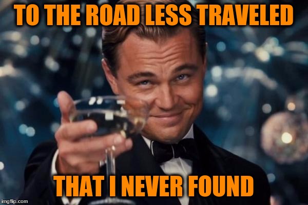 Leonardo Dicaprio Cheers Meme | TO THE ROAD LESS TRAVELED THAT I NEVER FOUND | image tagged in memes,leonardo dicaprio cheers | made w/ Imgflip meme maker