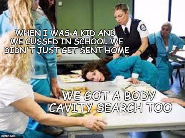Profanity in school | WHEN I WAS A KID AND WE CUSSED IN SCHOOL WE DIDN'T JUST GET SENT HOME; WE GOT A BODY CAVITY SEARCH TOO | image tagged in body cavity search,swearing,cussing | made w/ Imgflip meme maker