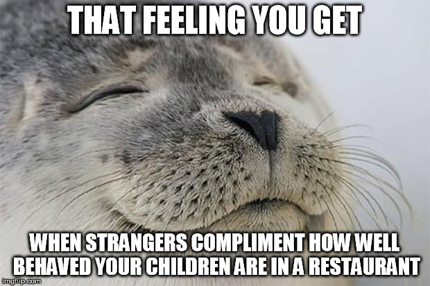Satisfied Seal | THAT FEELING YOU GET; WHEN STRANGERS COMPLIMENT HOW WELL BEHAVED YOUR CHILDREN ARE IN A RESTAURANT | image tagged in memes,satisfied seal,AdviceAnimals | made w/ Imgflip meme maker