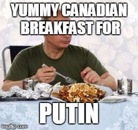 Putin + poutine | YUMMY CANADIAN BREAKFAST FOR; PUTIN | image tagged in putin  poutine | made w/ Imgflip meme maker