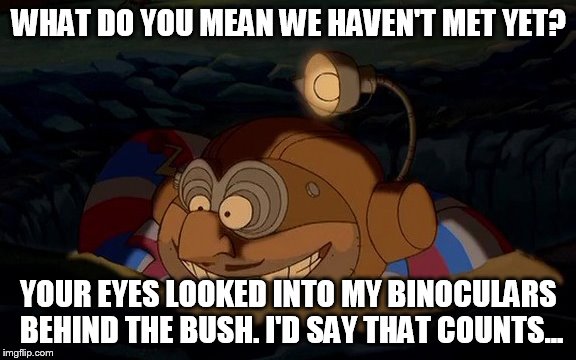 WHAT DO YOU MEAN WE HAVEN'T MET YET? YOUR EYES LOOKED INTO MY BINOCULARS BEHIND THE BUSH. I'D SAY THAT COUNTS... | made w/ Imgflip meme maker