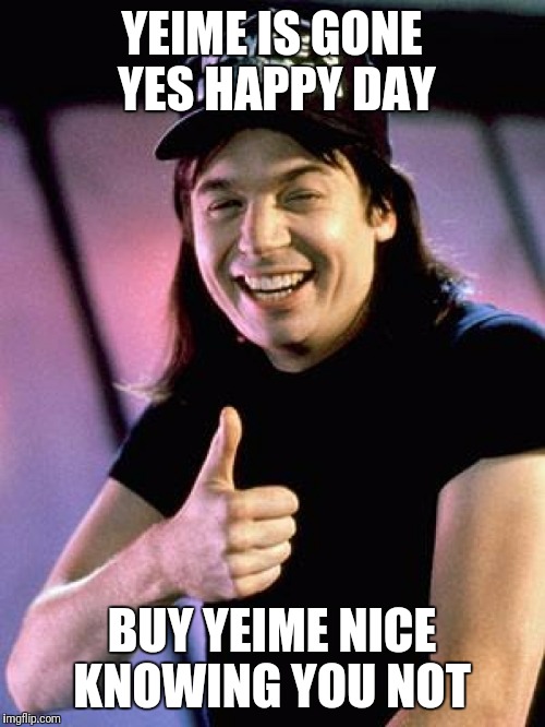 Wayne's World thumbs up | YEIME IS GONE YES HAPPY DAY; BUY YEIME NICE KNOWING YOU NOT | image tagged in wayne's world thumbs up | made w/ Imgflip meme maker