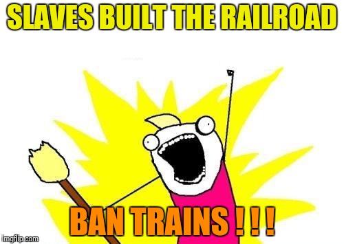 X All The Y Meme | SLAVES BUILT THE RAILROAD BAN TRAINS ! ! ! | image tagged in memes,x all the y | made w/ Imgflip meme maker