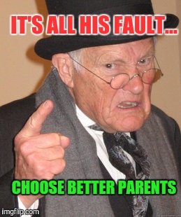 Back In My Day Meme | IT'S ALL HIS FAULT... CHOOSE BETTER PARENTS | image tagged in memes,back in my day | made w/ Imgflip meme maker