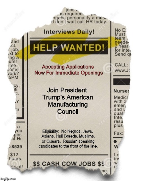 Accepting Applications Now For Immediate Openings; Join President Trump's American Manufacturing Council; Eligibility:  No Negros, Jews, Asians, Half Breeds, Muslims, or Queers.  Russian speaking candidates to the front of the line. | image tagged in racism | made w/ Imgflip meme maker