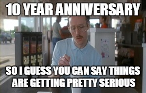 So I Guess You Can Say Things Are Getting Pretty Serious | 10 YEAR ANNIVERSARY; SO I GUESS YOU CAN SAY THINGS ARE GETTING PRETTY SERIOUS | image tagged in memes,so i guess you can say things are getting pretty serious | made w/ Imgflip meme maker