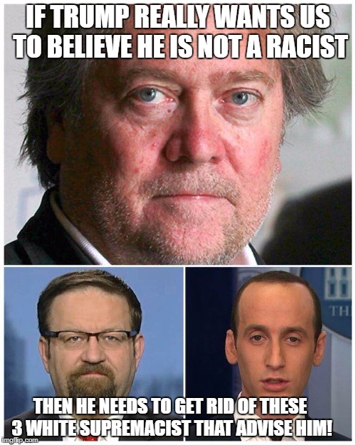 IF TRUMP REALLY WANTS US TO BELIEVE HE IS NOT A RACIST; THEN HE NEEDS TO GET RID OF THESE 3 WHITE SUPREMACIST THAT ADVISE HIM! | image tagged in trump racist,steven bannon,steven miller,sebastian gorka,racist trump,charlottesville | made w/ Imgflip meme maker