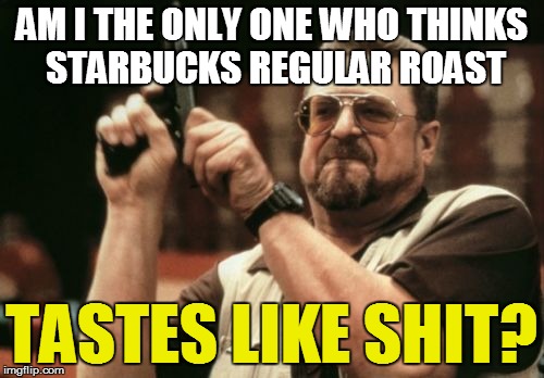 Am I The Only One Around Here Meme | AM I THE ONLY ONE WHO THINKS STARBUCKS REGULAR ROAST TASTES LIKE SHIT? | image tagged in memes,am i the only one around here | made w/ Imgflip meme maker