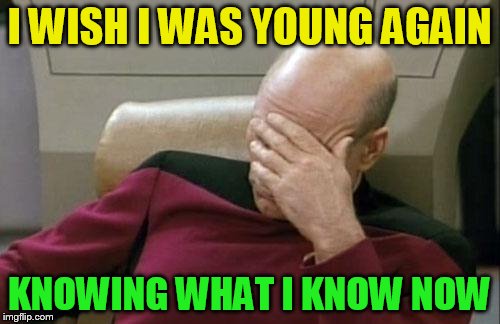 Captain Picard Facepalm Meme | I WISH I WAS YOUNG AGAIN KNOWING WHAT I KNOW NOW | image tagged in memes,captain picard facepalm | made w/ Imgflip meme maker