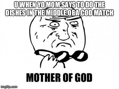 Mother Of God | U WHEN YO MOM SAYS TO DO THE DISHES IN THE MIDDLE OF A COD MATCH | image tagged in memes,mother of god | made w/ Imgflip meme maker
