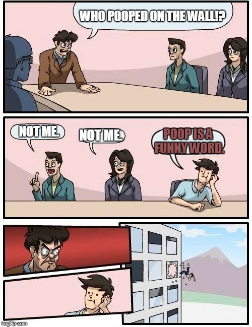 Boardroom Meeting Suggestion |  WHO POOPED ON THE WALL!? NOT ME. NOT ME. POOP IS A FUNNY WORD. | image tagged in memes,boardroom meeting suggestion | made w/ Imgflip meme maker