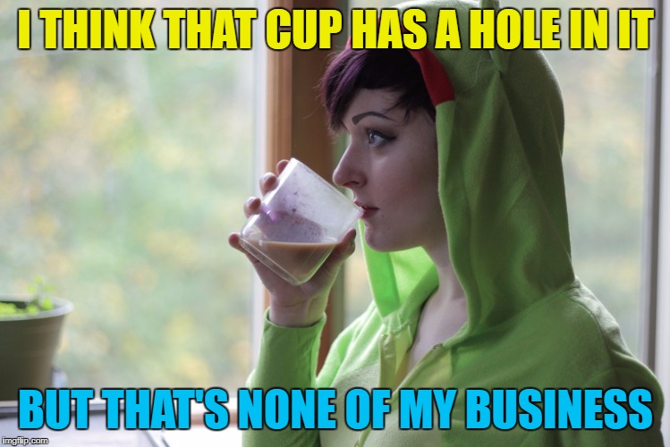 I THINK THAT CUP HAS A HOLE IN IT BUT THAT'S NONE OF MY BUSINESS | made w/ Imgflip meme maker