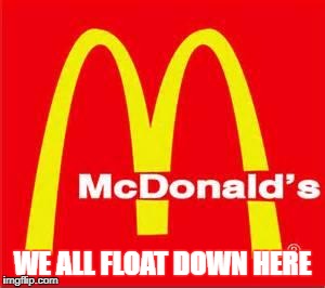 mcdonalds logo | WE ALL FLOAT DOWN HERE | image tagged in mcdonalds logo | made w/ Imgflip meme maker