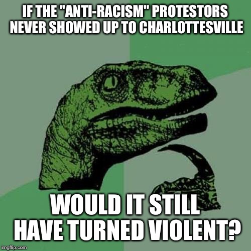 Philosoraptor | IF THE "ANTI-RACISM" PROTESTORS NEVER SHOWED UP TO CHARLOTTESVILLE; WOULD IT STILL HAVE TURNED VIOLENT? | image tagged in memes,philosoraptor | made w/ Imgflip meme maker