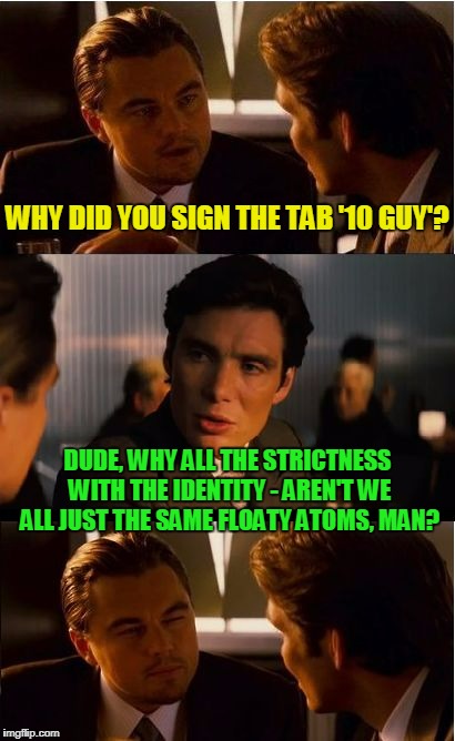 WHY DID YOU SIGN THE TAB '10 GUY'? DUDE, WHY ALL THE STRICTNESS WITH THE IDENTITY - AREN'T WE ALL JUST THE SAME FLOATY ATOMS, MAN? | made w/ Imgflip meme maker