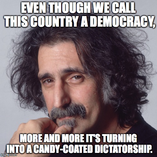  EVEN THOUGH WE CALL THIS COUNTRY A DEMOCRACY, MORE AND MORE IT'S TURNING INTO A CANDY-COATED DICTATORSHIP. | image tagged in usa,frank zappa,political | made w/ Imgflip meme maker