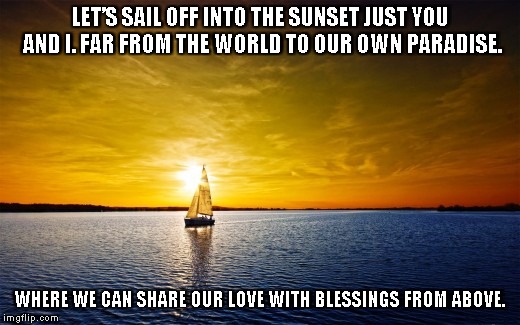Sailing Away | LET’S SAIL OFF INTO THE SUNSET JUST YOU AND I. FAR FROM THE WORLD TO OUR OWN PARADISE. WHERE WE CAN SHARE OUR LOVE WITH BLESSINGS FROM ABOVE. | image tagged in sunset,sailing,the world,love,blessings | made w/ Imgflip meme maker