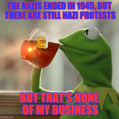 But That's None Of My Business | THE NAZIS ENDED IN 1945, BUT THERE ARE STILL NAZI PROTESTS; BUT THAT'S NONE OF MY BUSINESS | image tagged in memes,but thats none of my business,kermit the frog | made w/ Imgflip meme maker