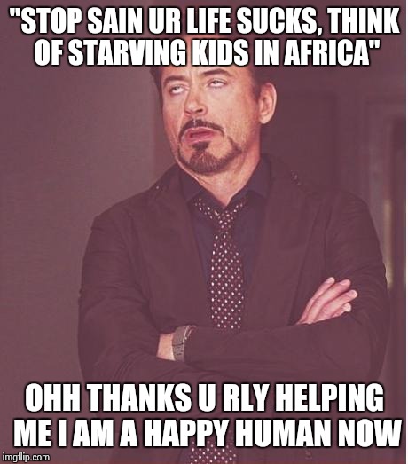 Face You Make Robert Downey Jr Meme | "STOP SAIN UR LIFE SUCKS, THINK OF STARVING KIDS IN AFRICA"; OHH THANKS U RLY HELPING ME I AM A HAPPY HUMAN NOW | image tagged in memes,face you make robert downey jr | made w/ Imgflip meme maker
