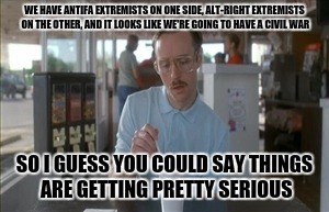 So I Guess You Can Say Things Are Getting Pretty Serious Meme | WE HAVE ANTIFA EXTREMISTS ON ONE SIDE, ALT-RIGHT EXTREMISTS ON THE OTHER, AND IT LOOKS LIKE WE'RE GOING TO HAVE A CIVIL WAR; SO I GUESS YOU COULD SAY THINGS ARE GETTING PRETTY SERIOUS | image tagged in memes,so i guess you can say things are getting pretty serious | made w/ Imgflip meme maker