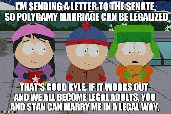 I'M SENDING A LETTER TO THE SENATE, SO POLYGAMY MARRIAGE CAN BE LEGALIZED; THAT'S GOOD KYLE, IF IT WORKS OUT AND WE ALL BECOME LEGAL ADULTS, YOU AND STAN CAN MARRY ME IN A LEGAL WAY, | image tagged in stendyle | made w/ Imgflip meme maker