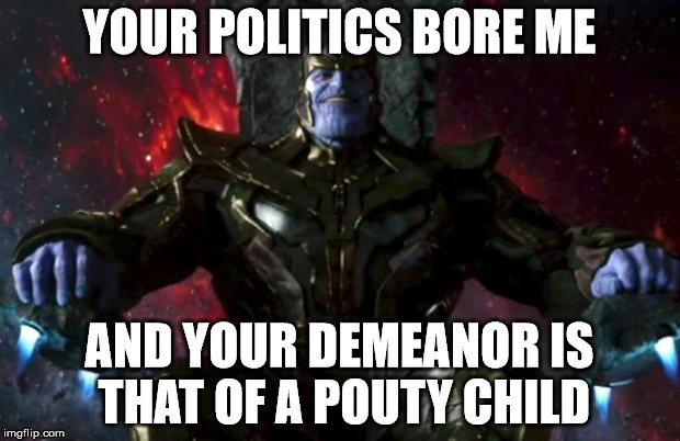 Thanos | YOUR POLITICS BORE ME; AND YOUR DEMEANOR IS THAT OF A POUTY CHILD | image tagged in thanos | made w/ Imgflip meme maker