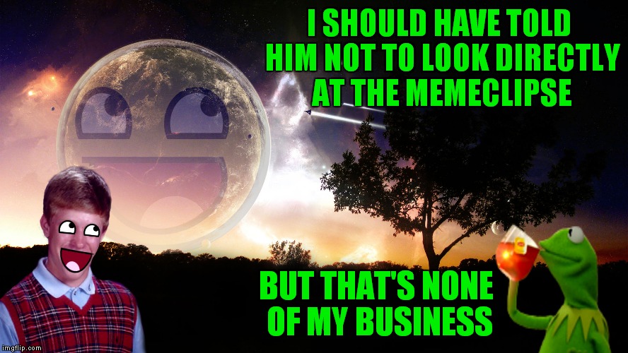 Never underestimate the power of a memeclipse!  |  I SHOULD HAVE TOLD HIM NOT TO LOOK DIRECTLY AT THE MEMECLIPSE; BUT THAT'S NONE OF MY BUSINESS | image tagged in memeclipse,eclipse,kermit tea,bad luck brian,dank memes,memestrocity | made w/ Imgflip meme maker