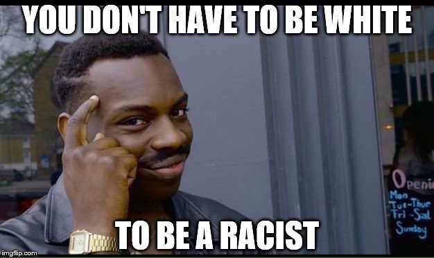 Not everyone is a racist, but a racist can come from anywhere | YOU DON'T HAVE TO BE WHITE; TO BE A RACIST | image tagged in thinking black guy,memes,racism | made w/ Imgflip meme maker