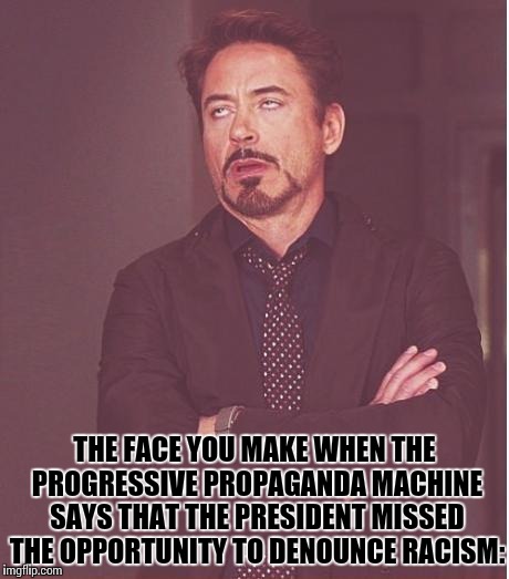 Face You Make Robert Downey Jr Meme | THE FACE YOU MAKE WHEN THE PROGRESSIVE PROPAGANDA MACHINE SAYS THAT THE PRESIDENT MISSED THE OPPORTUNITY TO DENOUNCE RACISM: | image tagged in memes,face you make robert downey jr | made w/ Imgflip meme maker