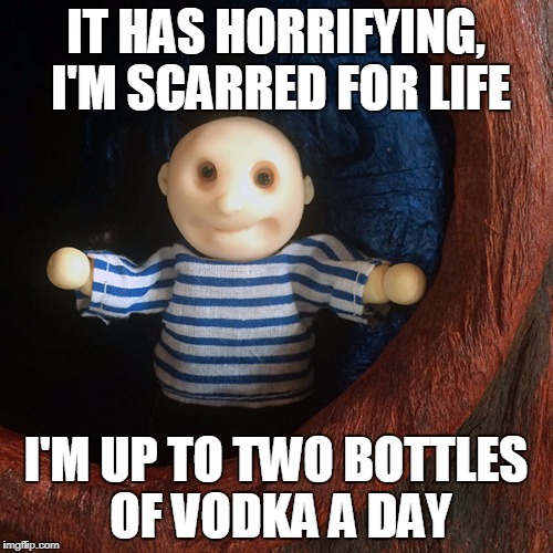 IT HAS HORRIFYING, I'M SCARRED FOR LIFE I'M UP TO TWO BOTTLES OF VODKA A DAY | made w/ Imgflip meme maker