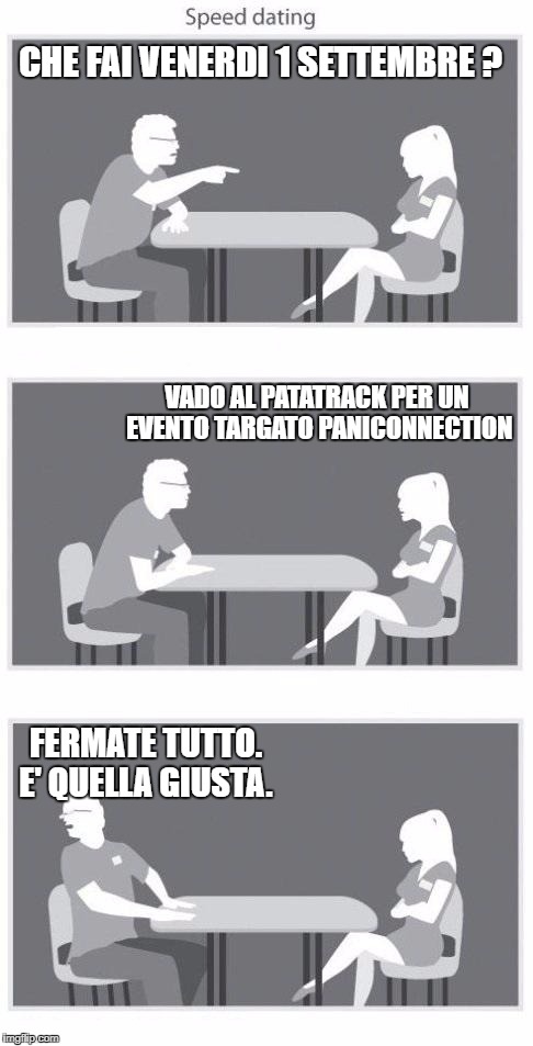 Speed dating | CHE FAI VENERDI 1 SETTEMBRE ? VADO AL PATATRACK PER UN EVENTO TARGATO PANICONNECTION; FERMATE TUTTO. E' QUELLA GIUSTA. | image tagged in speed dating | made w/ Imgflip meme maker