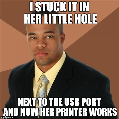 Successful Black Man Meme | I STUCK IT IN HER LITTLE HOLE; NEXT TO THE USB PORT AND NOW HER PRINTER WORKS | image tagged in memes,successful black man | made w/ Imgflip meme maker